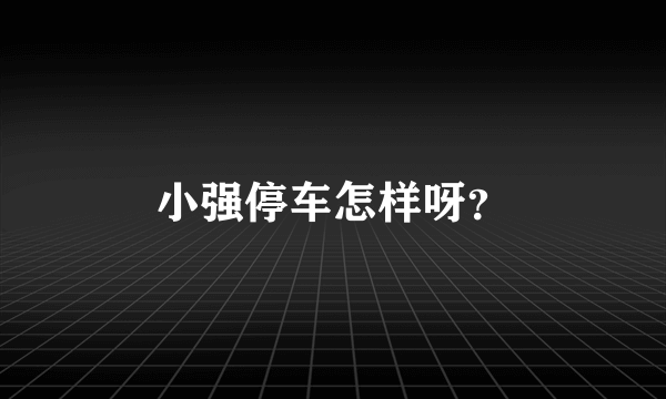 小强停车怎样呀？