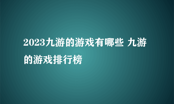 2023九游的游戏有哪些 九游的游戏排行榜
