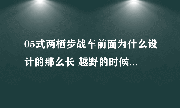 05式两栖步战车前面为什么设计的那么长 越野的时候会不会有影响