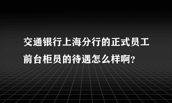 交通银行上海分行的正式员工前台柜员的待遇怎么样啊？