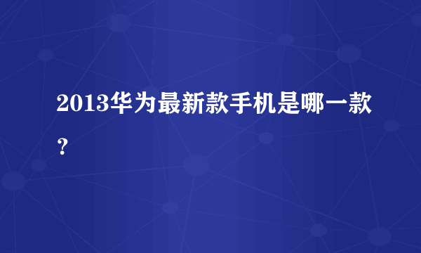 2013华为最新款手机是哪一款？