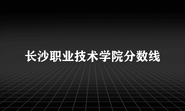 长沙职业技术学院分数线