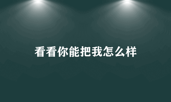 看看你能把我怎么样