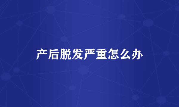 产后脱发严重怎么办
