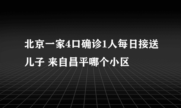 北京一家4口确诊1人每日接送儿子 来自昌平哪个小区