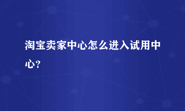 淘宝卖家中心怎么进入试用中心？