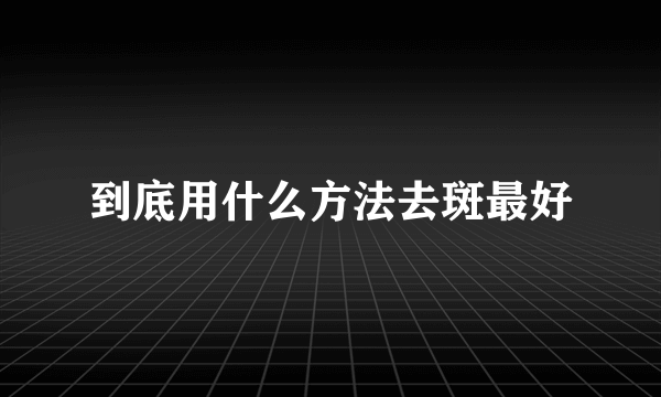 到底用什么方法去斑最好