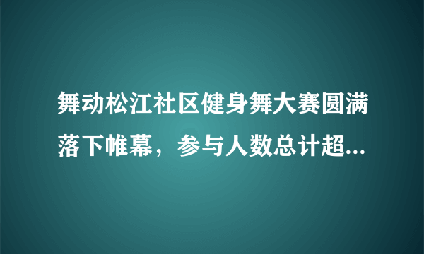 舞动松江社区健身舞大赛圆满落下帷幕，参与人数总计超过10万左右。是病句吗