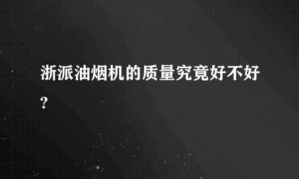 浙派油烟机的质量究竟好不好?