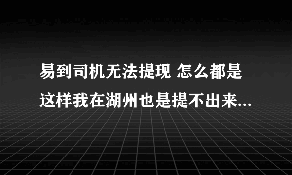 易到司机无法提现 怎么都是这样我在湖州也是提不出来 易到就是一个圈