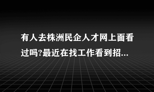 有人去株洲民企人才网上面看过吗?最近在找工作看到招聘信息觉得还不错,想了解？