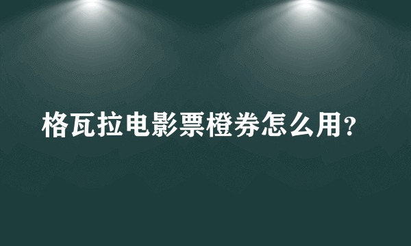格瓦拉电影票橙券怎么用？