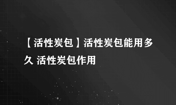 【活性炭包】活性炭包能用多久 活性炭包作用