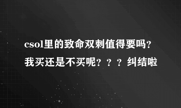 csol里的致命双刺值得要吗？我买还是不买呢？？？纠结啦