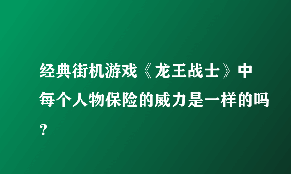 经典街机游戏《龙王战士》中每个人物保险的威力是一样的吗？