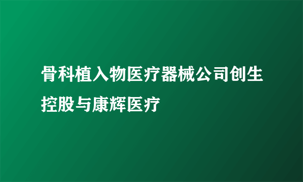 骨科植入物医疗器械公司创生控股与康辉医疗