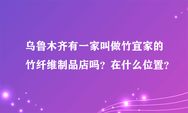 乌鲁木齐有一家叫做竹宜家的竹纤维制品店吗？在什么位置？