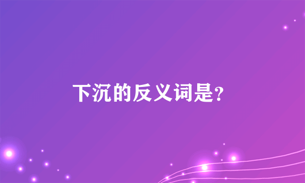 下沉的反义词是？