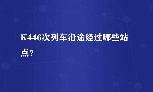 K446次列车沿途经过哪些站点？