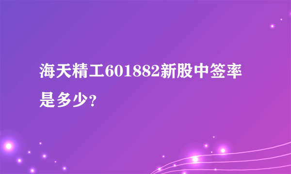 海天精工601882新股中签率是多少？