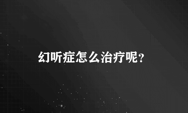 幻听症怎么治疗呢？