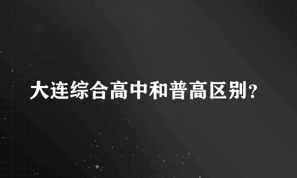 大连综合高中和普高区别？
