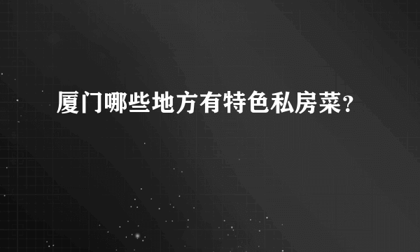 厦门哪些地方有特色私房菜？