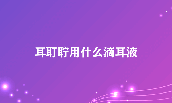 耳耵聍用什么滴耳液