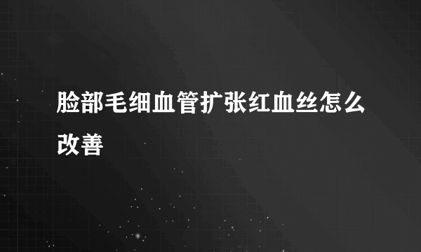 脸部毛细血管扩张红血丝怎么改善