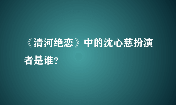 《清河绝恋》中的沈心慈扮演者是谁？