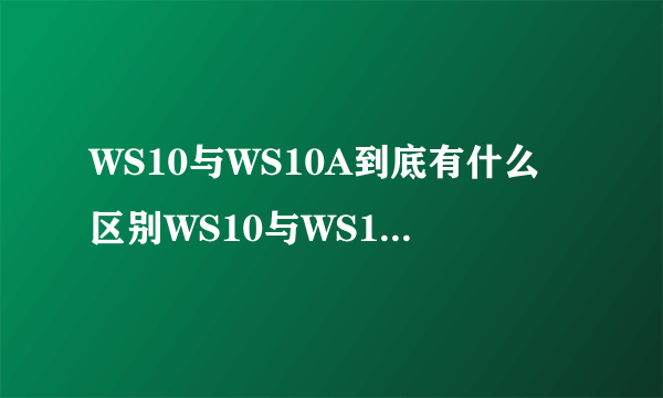 WS10与WS10A到底有什么区别WS10与WS10A都是我国近期开发的涡轮风扇发动机那么他们有什么关系，WS10A是WS10