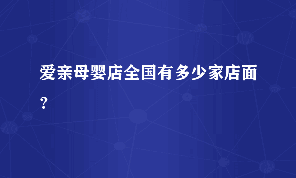 爱亲母婴店全国有多少家店面？