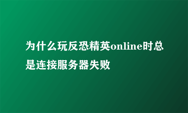 为什么玩反恐精英online时总是连接服务器失败