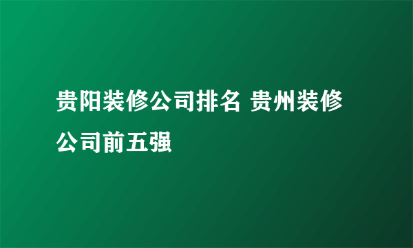 贵阳装修公司排名 贵州装修公司前五强