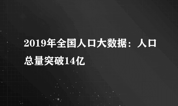 2019年全国人口大数据：人口总量突破14亿