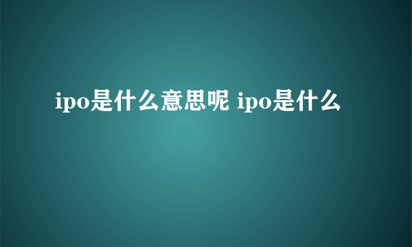 ipo是什么意思呢 ipo是什么
