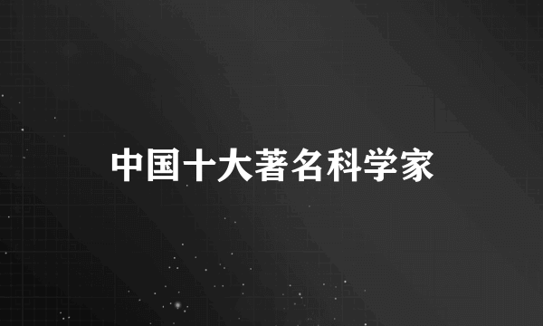 中国十大著名科学家