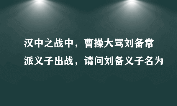 汉中之战中，曹操大骂刘备常派义子出战，请问刘备义子名为