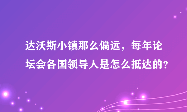 达沃斯小镇那么偏远，每年论坛会各国领导人是怎么抵达的？