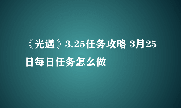 《光遇》3.25任务攻略 3月25日每日任务怎么做