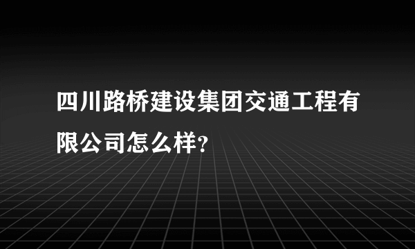 四川路桥建设集团交通工程有限公司怎么样？