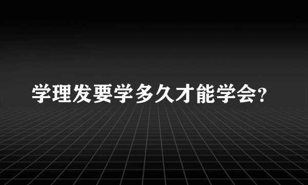 学理发要学多久才能学会？