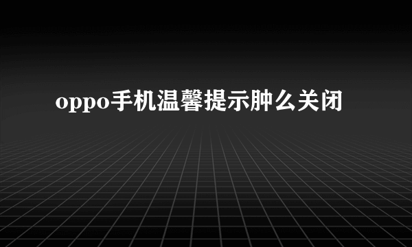 oppo手机温馨提示肿么关闭