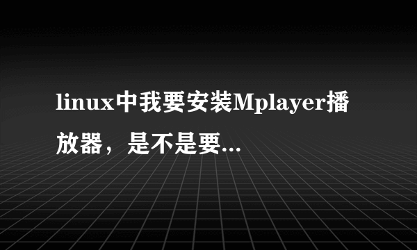 linux中我要安装Mplayer播放器，是不是要下载4个文件啊