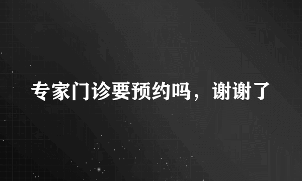 专家门诊要预约吗，谢谢了