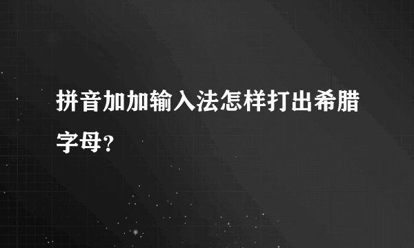 拼音加加输入法怎样打出希腊字母？
