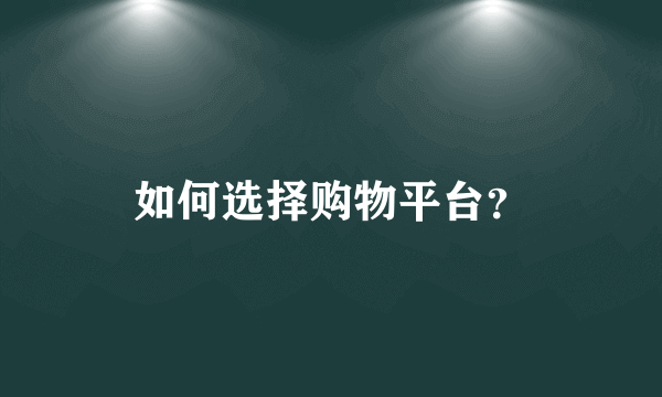 如何选择购物平台？