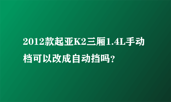 2012款起亚K2三厢1.4L手动档可以改成自动挡吗？
