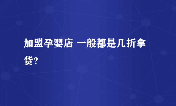 加盟孕婴店 一般都是几折拿货?