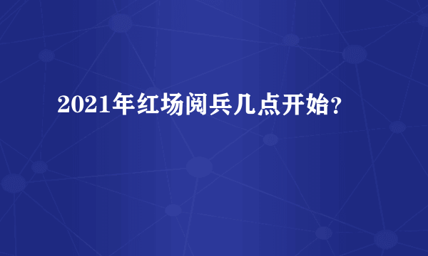 2021年红场阅兵几点开始？